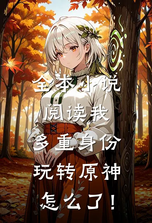 全本小说阅读我，多重身份，玩转原神怎么了！