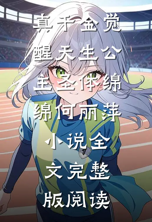 《真千金觉醒天生公主圣体》绵绵何丽萍小说全文完整版阅读
