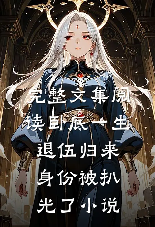 完整文集阅读卧底一生：退伍归来身份被扒光了小说