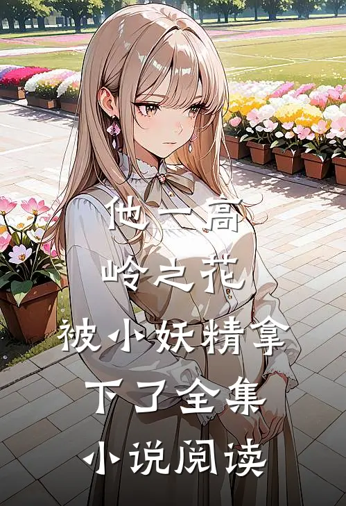 他一高岭之花，被小妖精拿下了全集小说阅读