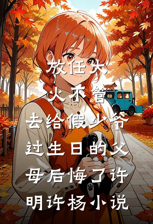 放任大火不管，去给假少爷过生日的父母后悔了许明许杨小说