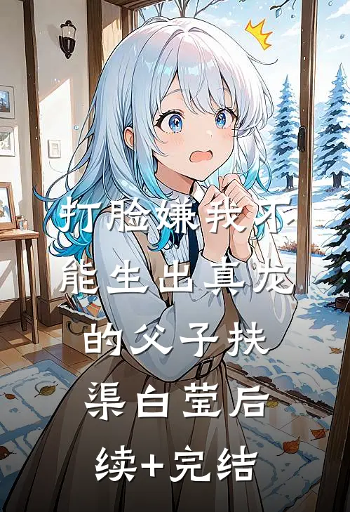 打脸嫌我不能生出真龙的父子扶渠白莹后续+完结