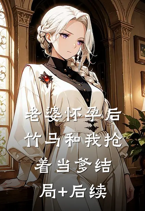 老婆怀孕后，竹马和我抢着当爹结局+后续