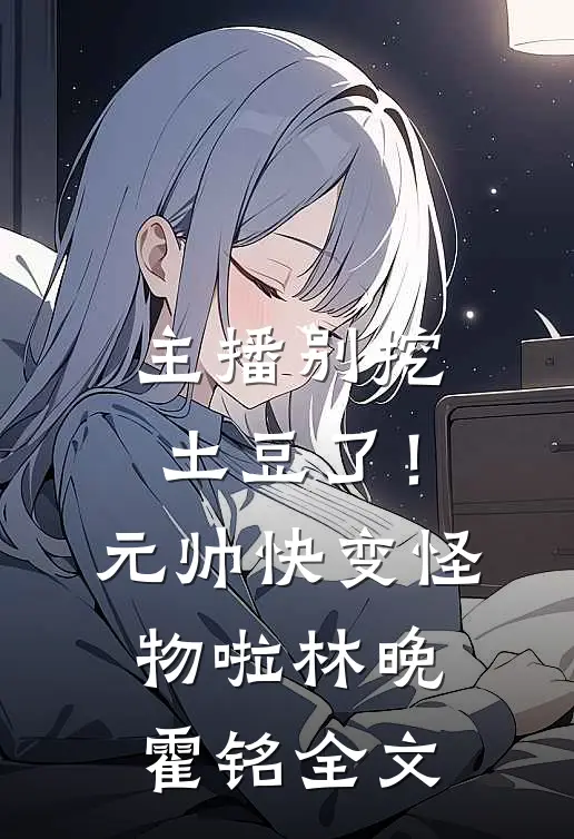 主播别挖土豆了！元帅快变怪物啦林晚霍铭全文