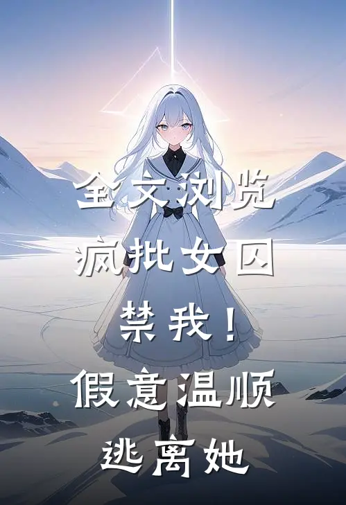 全文浏览疯批女囚禁我！假意温顺逃离她