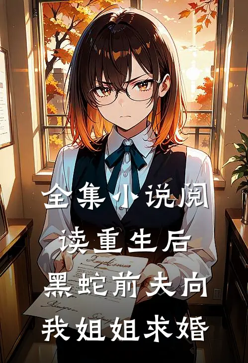 全集小说阅读重生后，黑蛇前夫向我姐姐求婚
