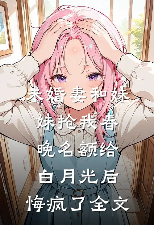 未婚妻和妹妹抢我春晚名额给白月光后，悔疯了全文