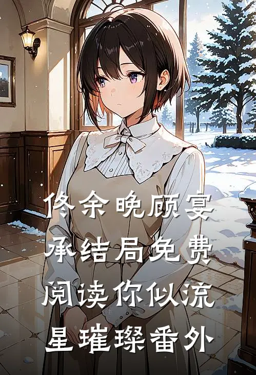 佟余晚顾宴承结局免费阅读你似流星璀璨番外