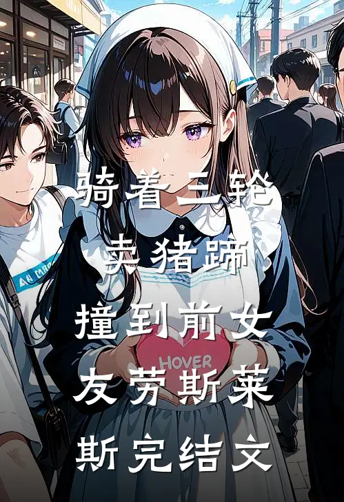 骑着三轮卖猪蹄，撞到前女友劳斯莱斯完结文