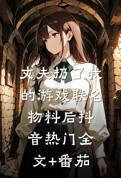 丈夫扔了我的游戏联名物料后抖音热门全文+番茄
