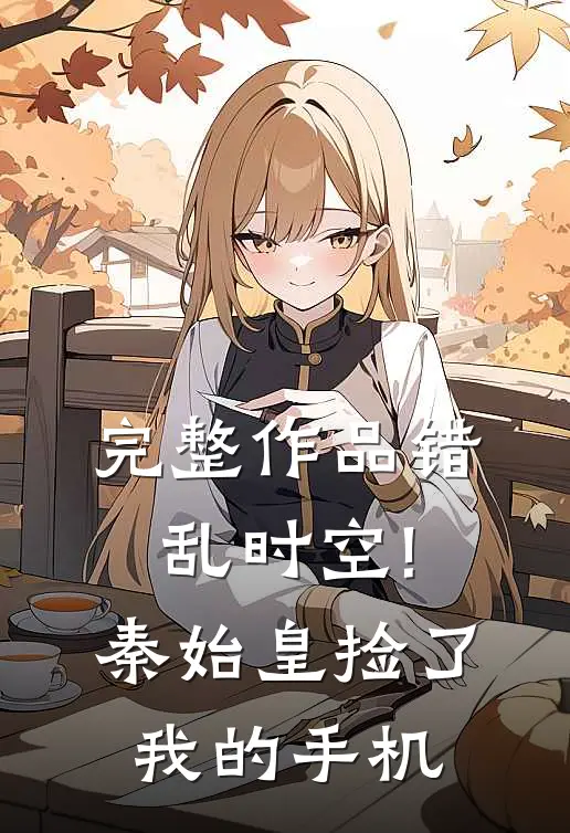 完整作品错乱时空!秦始皇捡了我的手机