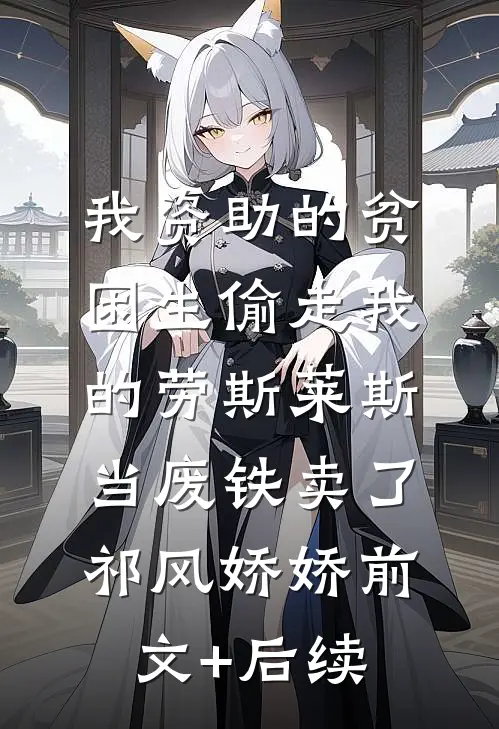 我资助的贫困生偷走我的劳斯莱斯，当废铁卖了祁风娇娇前文+后续