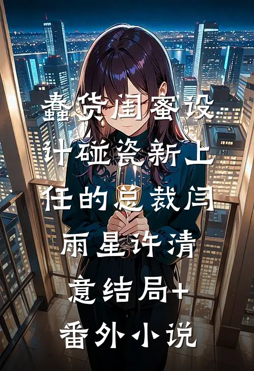 蠢货闺蜜设计碰瓷新上任的总裁闫雨星许清意结局+番外小说
