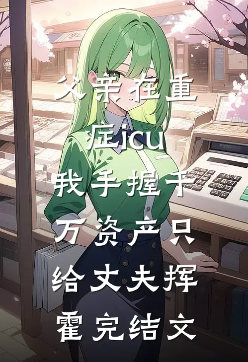 父亲在重症icu，我手握千万资产只给丈夫挥霍完结文