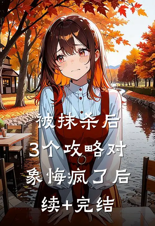 被抹杀后，3个攻略对象悔疯了后续+完结