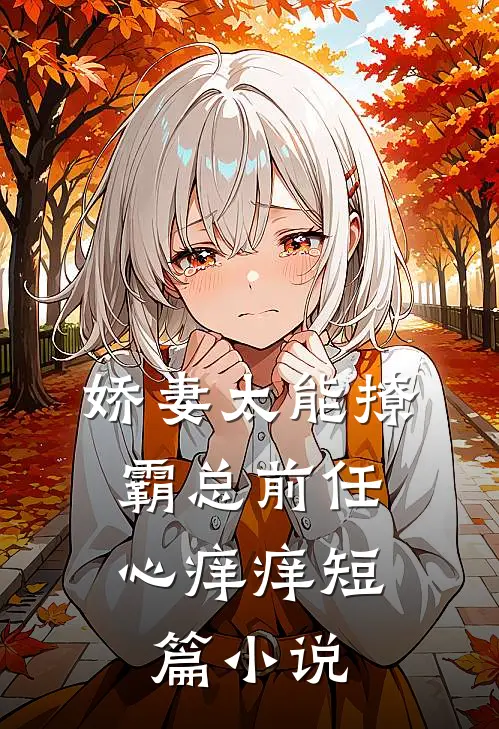娇妻太能撩，霸总前任心痒痒短篇小说