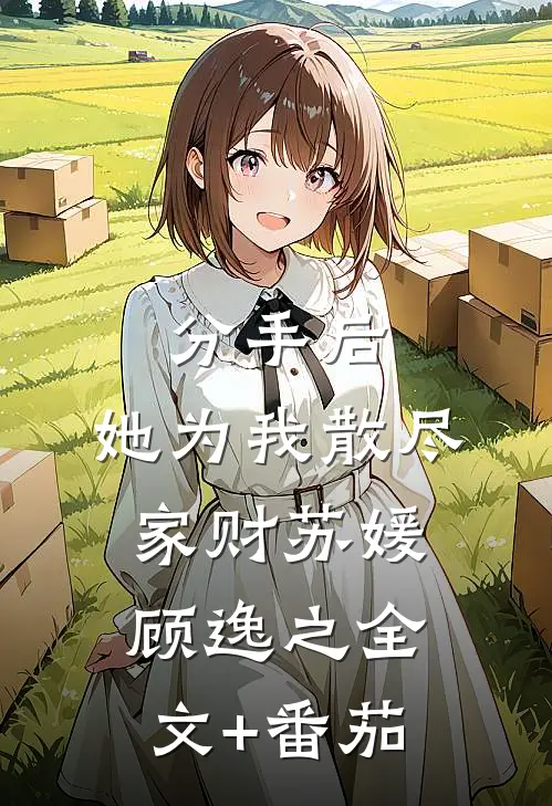 分手后，她为我散尽家财苏媛顾逸之全文+番茄