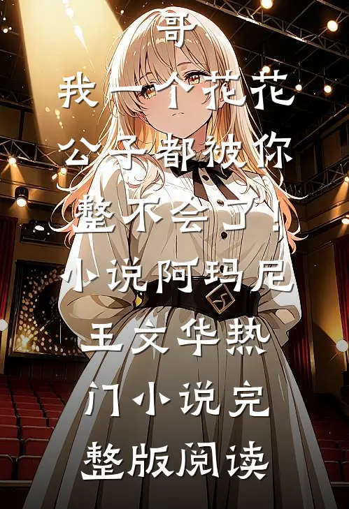 哥，我一个花花公子都被你整不会了！小说阿玛尼王文华热门小说完整版阅读