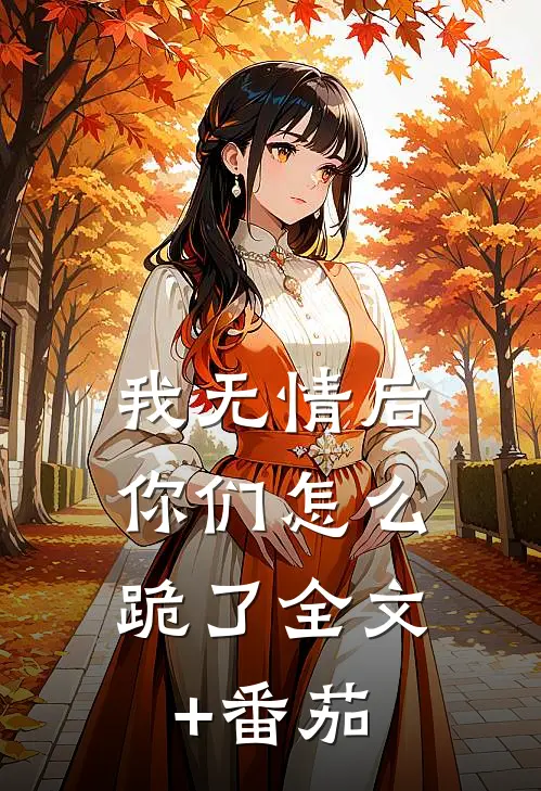 我无情后，你们怎么跪了全文+番茄