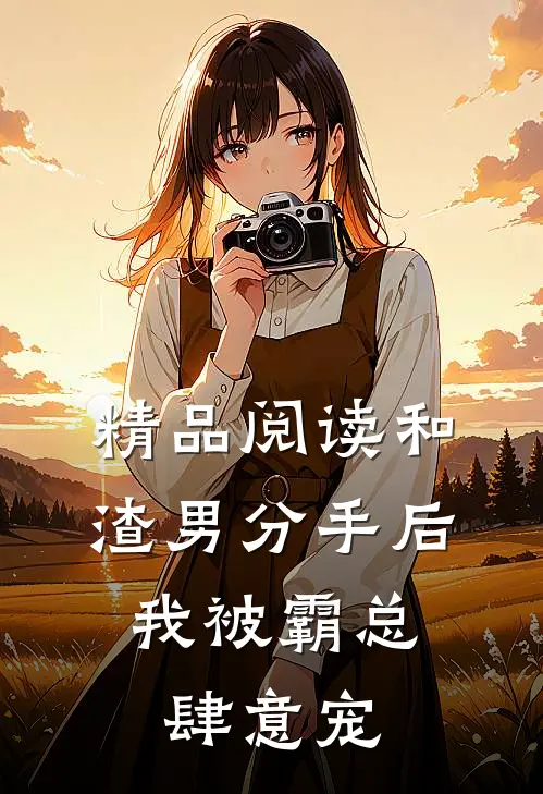 精品阅读和渣男分手后，我被霸总肆意宠