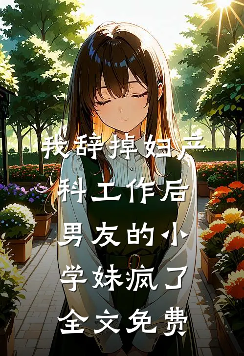 我辞掉妇产科工作后，男友的小学妹疯了全文免费