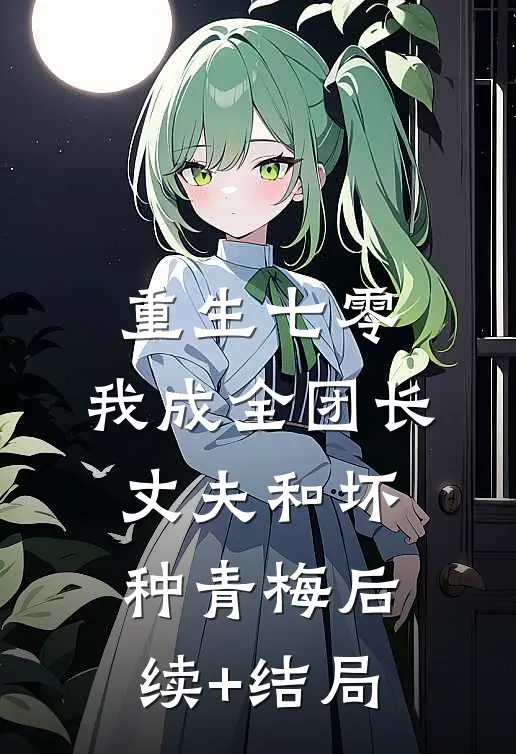 重生七零，我成全团长丈夫和坏种青梅后续+结局