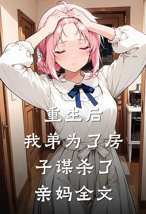 重生后，我弟为了房子谋杀了亲妈全文