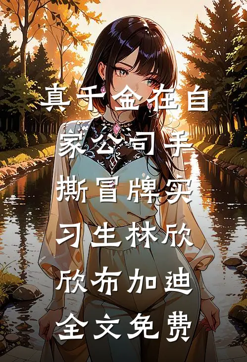 真千金在自家公司手撕冒牌实习生林欣欣布加迪全文免费