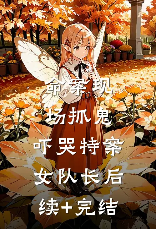 命案现场抓鬼，吓哭特案女队长后续+完结