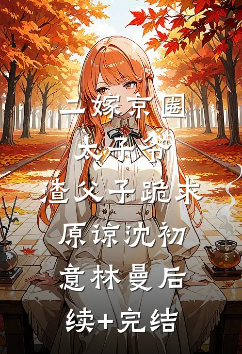 二嫁京圈太子爷，渣父子跪求原谅沈初意林曼后续+完结