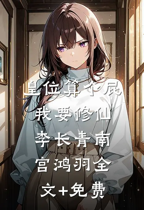 皇位算个屁，我要修仙李长青南宫鸿羽全文+免费
