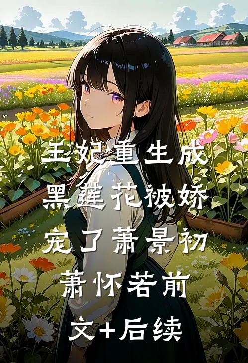 王妃重生成黑莲花被娇宠了萧景初萧怀若前文+后续