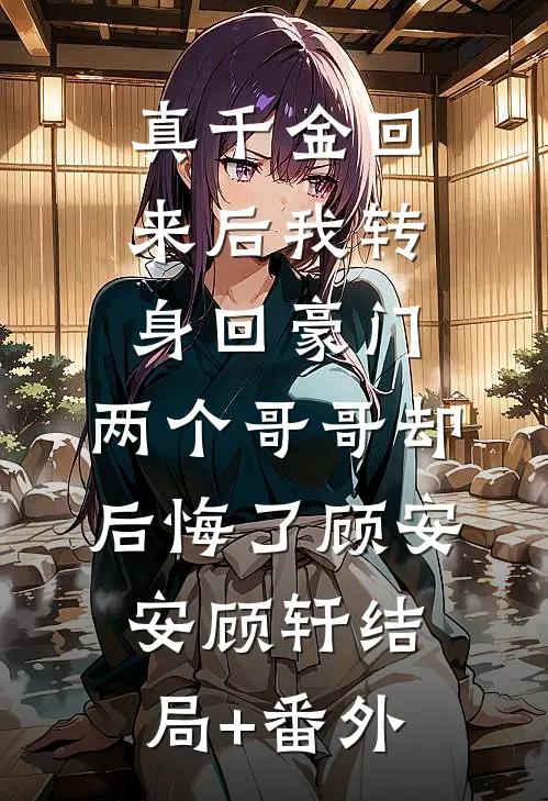 真千金回来后我转身回豪门，两个哥哥却后悔了顾安安顾轩结局+番外