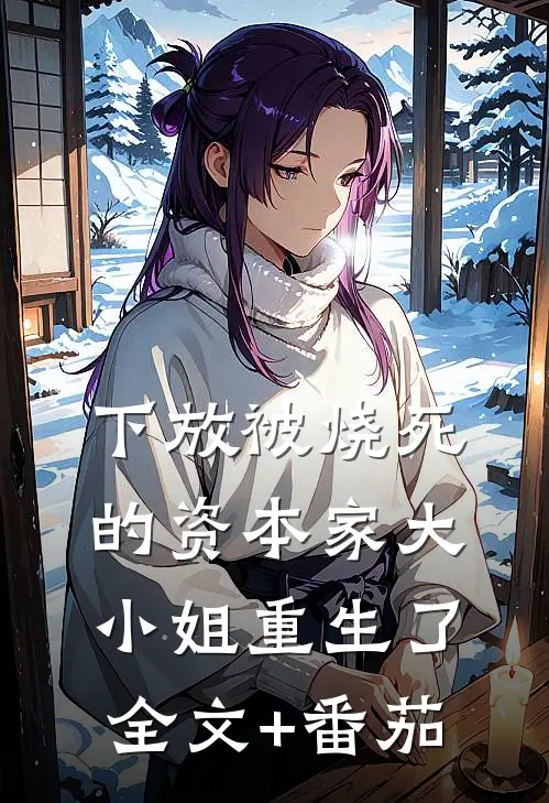 下放被烧死的资本家大小姐重生了全文+番茄