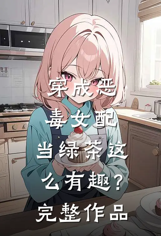 穿成恶毒女配，当绿茶这么有趣？完整作品