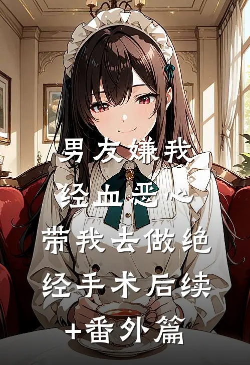 男友嫌我经血恶心，带我去做绝经手术后续+番外篇