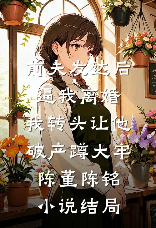前夫发达后逼我离婚，我转头让他破产蹲大牢陈董陈铭小说结局