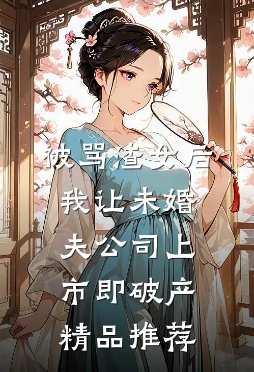 被骂渣女后，我让未婚夫公司上市即破产精品推荐