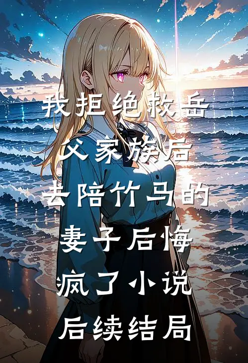 我拒绝救岳父家族后，去陪竹马的妻子后悔疯了小说后续结局