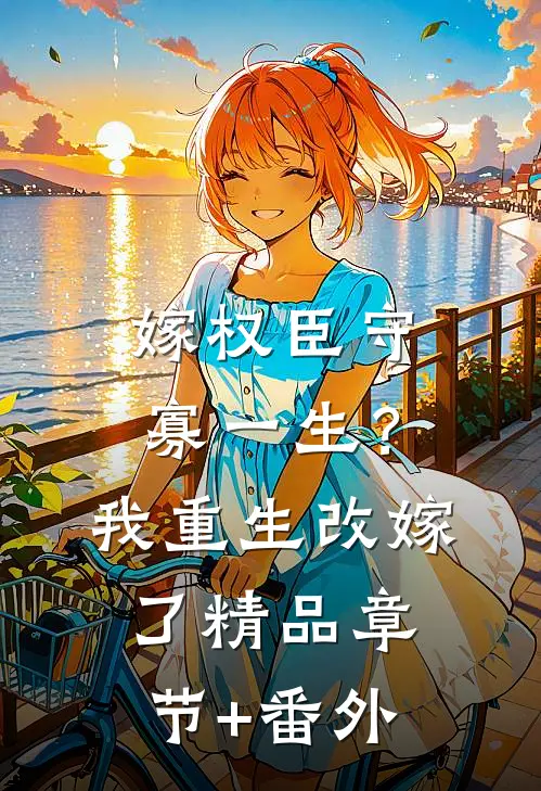 嫁权臣守寡一生？我重生改嫁了精品章节+番外