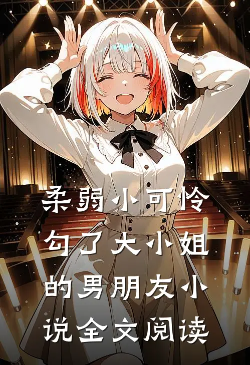 柔弱小可怜勾了大小姐的男朋友全文阅读无弹窗