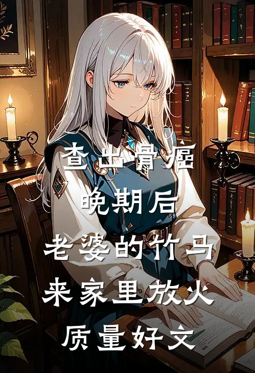 查出骨癌晚期后，老婆的竹马来家里放火质量好文