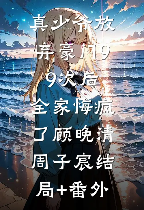 真少爷放弃豪门99次后，全家悔疯了顾晚清周子宸结局+番外