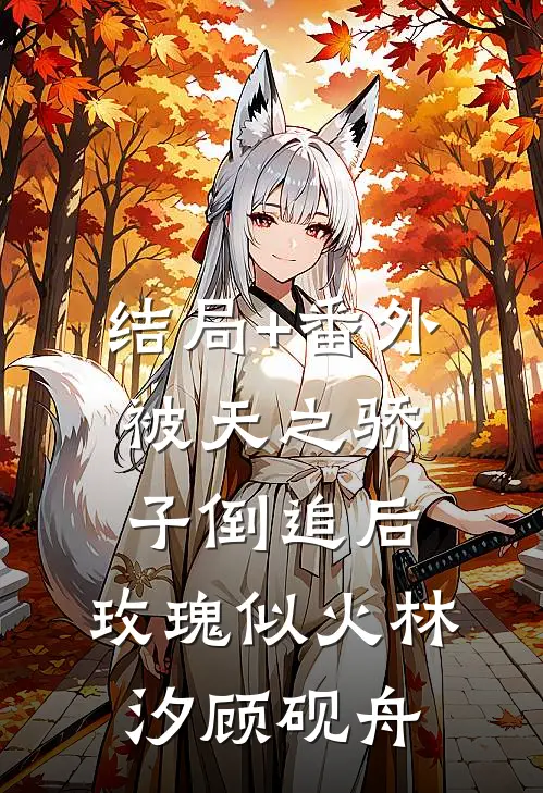 结局+番外被天之骄子倒追后，玫瑰似火林汐顾砚舟