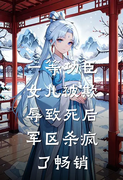 一等功臣女儿被欺辱致死后，军区杀疯了畅销