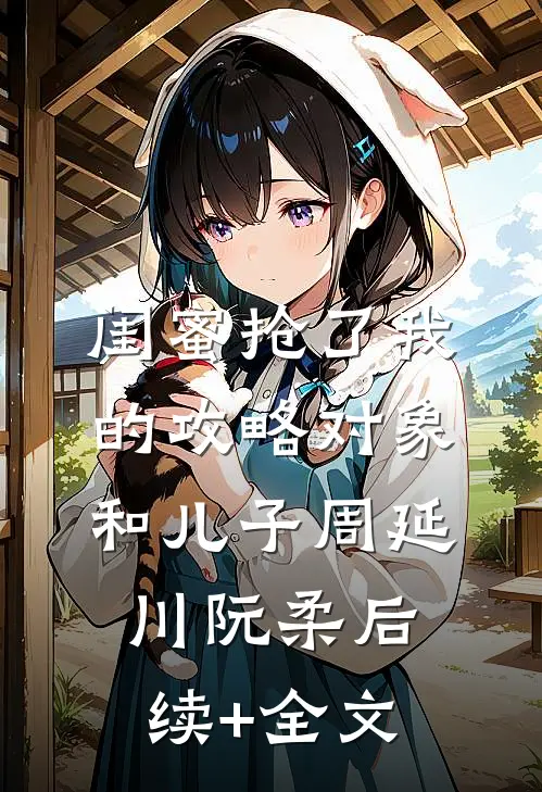 闺蜜抢了我的攻略对象和儿子周延川阮柔后续+全文