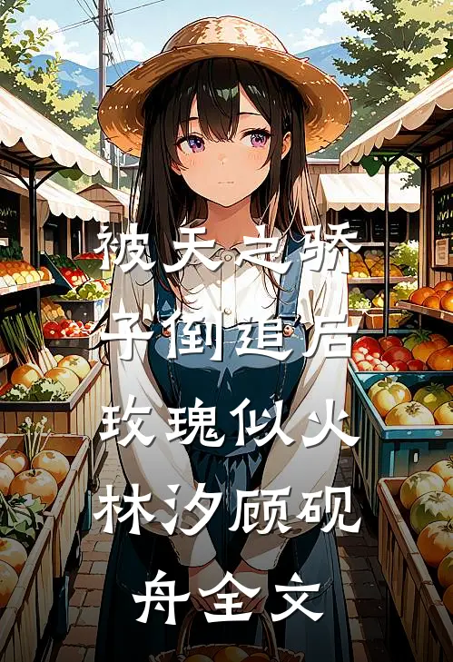 被天之骄子倒追后，玫瑰似火林汐顾砚舟全文