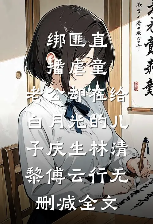 绑匪直播虐童，老公却在给白月光的儿子庆生林清黎傅云行无删减全文