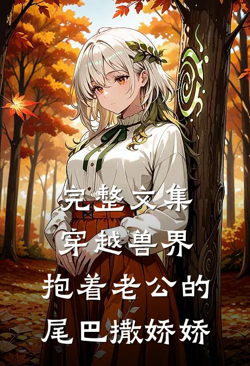 完整文集穿越兽界：抱着老公的尾巴撒娇娇