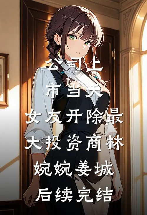 公司上市当天，女友开除最大投资商林婉婉姜城后续完结